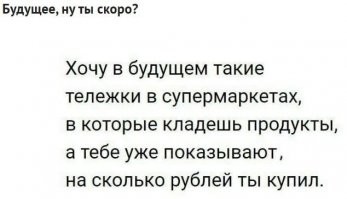 в смысле будущее?
В Ленте уже давно все есть - ручной сканер при входе берешь, предварительно проведя картой лояльности - и вперед, ходишь по магазину, сканируешь штрихкоды продуктов, видишь сразу список и суммарную стоимость, потом на кассу самообслуживания, к примеру, ну или на обычную - но зато знаешь чек заранее