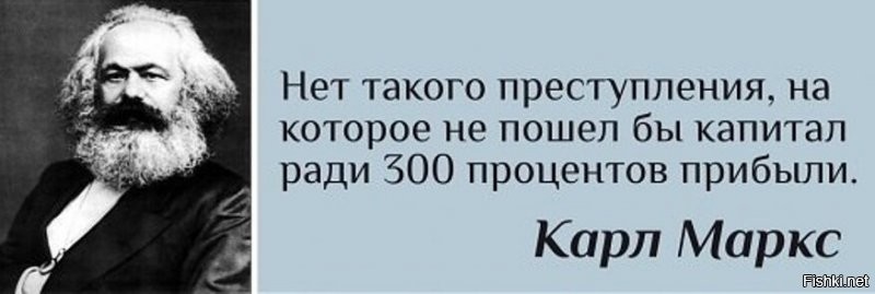 Маркс только процитировал эту фразу. На самом деле её сказал Томас Джозеф Даннинг, британский профсоюзный активист.
Когда уже запомнят...
«Капитал,   говорит  Quarterly Review“,   избегает шума и брани и отличается боязливой натурой». Это правда, но это ещё не вся правда. Капитал боится отсутствия прибыли или слишком маленькой прибыли, как природа боится пустоты. Но раз имеется в наличии достаточная прибыль, капитал становится смелым. Обеспечьте 10 процентов, и капитал согласен на всякое применение, при 20 процентах он становится оживлённым, при 50 процентах положительно готов сломать себе голову, при 100 процентах он попирает все человеческие законы, при 300 процентах нет такого преступления, на которое он не рискнул бы, хотя бы под страхом виселицы. Доказательство: контрабанда и торговля рабами.