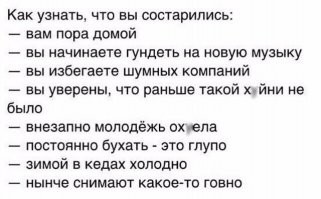 пора домой - ну да, ведь в полночь нужно проверить как идут бэкапы у одного заказчика, в 3 ночи починить сервер другому, а в 7 утра уже быть на работе.

начинаете гундеть на новую музыку - есть и хорошая музыка но очень много говна(например рэп всегда был говном, но сейчас этого говна стало больше)

избегаете шумных компаний - избегаю, мне мои уши дороги да и некогда.

вы уверены, что раньше такой х*ни не было - и её действително не находилось

внезапно молодёжь ох*ла - не вся и не только молодёжь, порой дети матом разговаривают не стесняясь родителей и окружающих, но и м*даки постарше есть, они в машинах музыку включают так, что стены домов трясутся в округе.

постоянно бухать - глупо. Ну тут ничего не изменилось, это всегда было глупо(да и дорого).

зимой в кедах холодно - не знаю, я в тапочках(летних) в магазин выхожу даже по снегу.

нынче снимают какое-то г - есть такое дело, и будет ещё хуже.