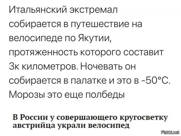 Что-то вспомнилась передача в году этак 2003 - 2005.  Рассказывали про некого "экстремала" вознамерившегося на велосипеде проехать всю Россию.  Стартовал в Мурманске (или Архангельске, точно не помню) и собирался финишировать во Владивостоке. Все бы ничего, но он тоже решил ехать ЗИМОЙ.  Потом долго удивлялся.  Удивлялся, что с России оказывается зимой ОЧЕНЬ ХОЛОДНО!  Удивлялся огромным расстояниям между населенными пунктами. Удивлялся что ему БЕСПЛАТНО ампутировали обмороженные пальцы. Удивлялся, что какой-то водитель грузовика, чуть не налетевший ночью на его палатку, поставленную НА ОБОЧИНЕ ДОРОГИ! с матами и пинками заставил его собрать все имущество, и ОТВЕЗ до ближайшей деревни где и пристроил на ночлег.  Удивлялся, что старый дед в полузаброшенной деревне, БЕСПЛАТНО сварил ему лопнувшую раму велосипеда...  Короче говоря, дохрена у чудика ОТКРЫТИЙ было...