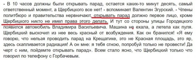 Правильно, Горбачев открыто говорил что НЕ знал о масштабе проблемы. Так какого хрена ты в следующем абзаце говоришь что Москва знала о проблеме? совсем запутался?
Покажи текст приказа из Москвы о проведении парада, тогда и будем рассуждать о его преступности. А показать ты ничего не сможешь, потому что его не было.
Вот тебе воспоминания председателя Киевского горисполкома (см. скриншот). "Парад невозможно было бы провести без приказа Щербицкого." Он просто зассал за свой партбилет.
А еще погули воспоминания Председателя Президиума Верховного Совета УССР Валентины Шевченко. Она прямо говорит: "Тридцатого апреля заседало политбюро ЦК Компартии Украины, где рассматривался этот вопрос (о проведении парада)"