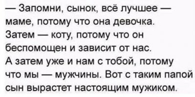 - Помни сынок - всё лучшее женщине, потому что у неё писечка. Затем коту, иначе твоя обувь будет постоянно обоссана а просыпаться ты будешь в 4 утра. Если останется какая-нибудь херня, это нам с тобой.
