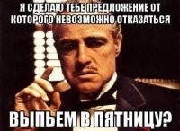Я сделаю предложение, от которого ты действительно не сможешь отказаться, похмелимся в субботу?
