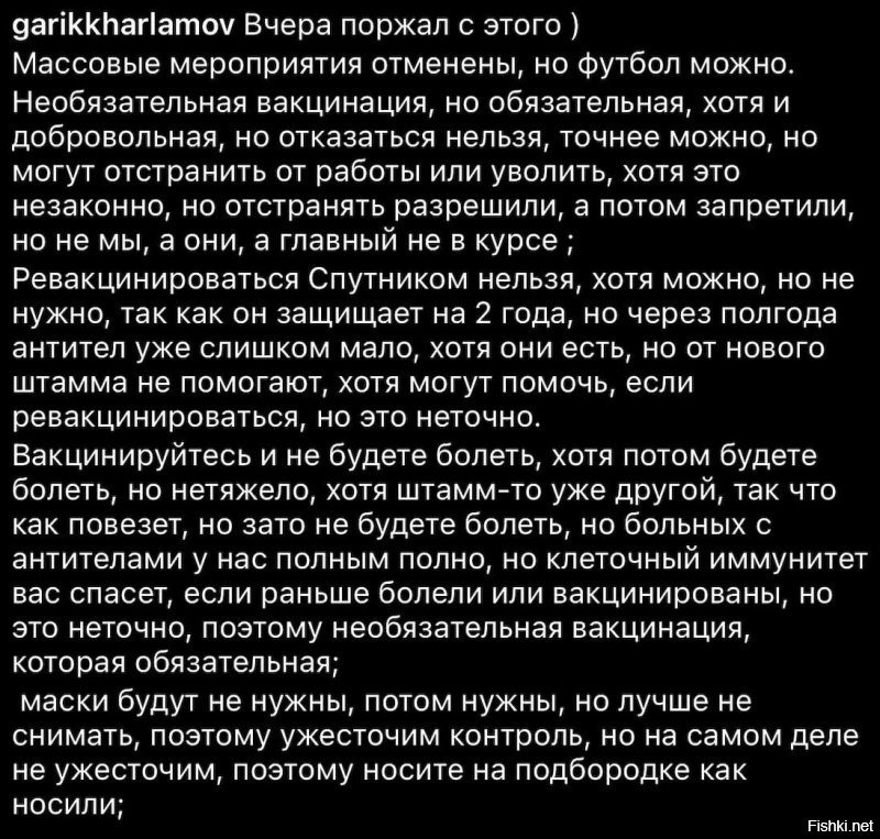 Странные волны какие-то. Во всяком случае, у нас в Кузбассе. Везде кричат о новой волне, вводят ограничения, ужесточение масочного режима, принудительная вакцинация и всё такое... НО!!! Международная выставка "Уголь-майнинг" - был на ней лично, НИ ОДНОГО в маске не видел! Даже на входе, где организаторы проверяли пригласительные билеты, никаких масок у них самих не было! Сейчас в Белово (пос. Инской) проводится всероссийский триатлон. Тоже самое-ни масок, ни дистанции, ничего. По магазинам ходишь свободно, но в некоторых для того, чтобы "пикнуть" картой на кассе, надо надеть маску. Но рейды ходят. Могут поймать и оштрафовать. А могут не оштрафовать... На следующей неделе ещё и 300 лет КУЗБАССУ отмечать будем. Ванную, что и тут с вирусом договорятся и всё празднование пройдет в обычном режиме, хотя перед этим шороху наведут, мол, и маски, и дистанция, и вообще только привитых пустят... В общем... Странные волны, странные