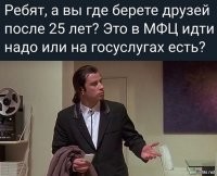 Если ты такой контрацептив, что у тебя к 25-ти годам нет ни одного друга, то ни МФЦ, ни госуслуги тебе уже не помогут...