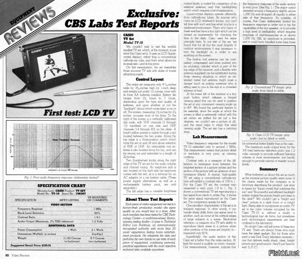 <<< Внешний тюнер позволял ловить от 2 до 83 каналов >>>

Бессмысленная игрушка для мажоров. При наличии внешнего тюнера логичнее было бы оснастить его собственным экраном, но понты дороже денег.

В том же 1982 году появился SONY Watchman FD-210 с плоской электронно-лучевой трубкой.





С плоской же электронно-лучевой трубкой на европейский рынок в 1983 году выходит  Sinclair FTV1.





В июне того же года, японские производители выпускают CASIO TV-10 - первый портативный массового производства телевизор с жидкокристаллическим экраном.





А спустя год , в августе 1984 года, долгожданный цветной экран приходит к потребителю - EPSON ET-10 (Seiko T102), первый массовый карманный телевизор с цветным дисплеем.



В мае 1985 года запущен в производство первый мини-телевизор  CASIO TV-1000 с цветным ЖК дисплеем от CASIO.



Через месяц, конкуренты, также успешно выпускают  SITIZEN 05TA.



Но ТВ в часах - это же круто, хотя нихрена и не видно.
