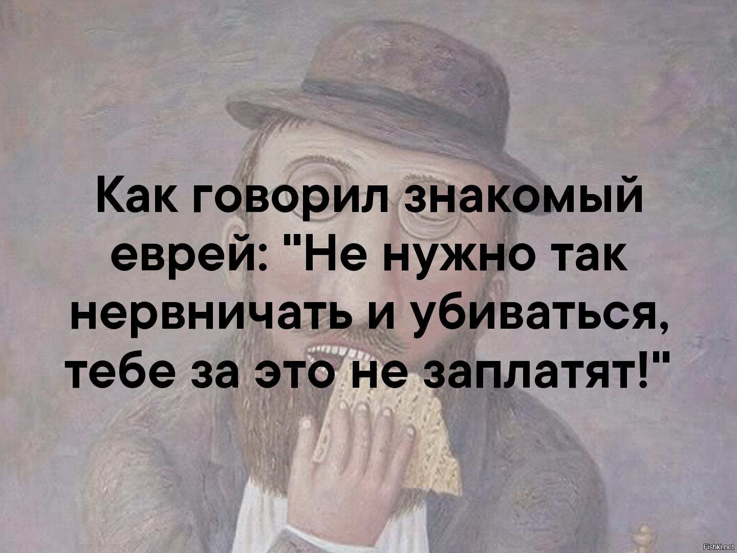 Знакомые сказали. Как говорил знакомый еврей. Не нужно так нервничать и убиваться тебе за это не заплатят. Как говорил знакомый еврей не нужно так нервничать. Как говорил знакомый еврей не нужно так нервничать и убиваться тебе.