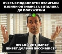 А я слышал абсолютно противоположную версию. Пессимистам жить легче, т.к. они изначально настроены на плохое. Оптимист надеется на хорошее, и если оно случается не так, то он расстраивается, нервничает и т.д. Пессимист же заранее настроен на г..но. Случается оно - "всё в порядке, я так и знал". Не случается - опять же хорошо! Ни расстройств, ни нервов.