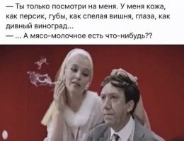 - Гоги, Гоги, я влубился!
У нее кожа - как пэрсик! 
Губи - как сэла вишня! 
А глаза - как дивный виноград! 
Это любов, Гоги, да? 
- Вано, каой такой любов-шмарковь?!!! 
Эта авитаминоз! Иди, овощи фрукты кушай!