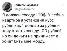 Должен соседу 100$. Сосед, не дождавшись срока, грабит меня на лестничной площадке и забирает 1000$. Потом требует свои 100$. Я вместо того, чтобы его отп.и.з.д.и.ть  и забрать его машину в компенсацию за грабеж, великодушно говорю: "Ты забрал мои 1000 $, поэтому отдаю тебе 100$ в рублях по моему курсу". Сосед искренне возмущен и распространяет такую байку: