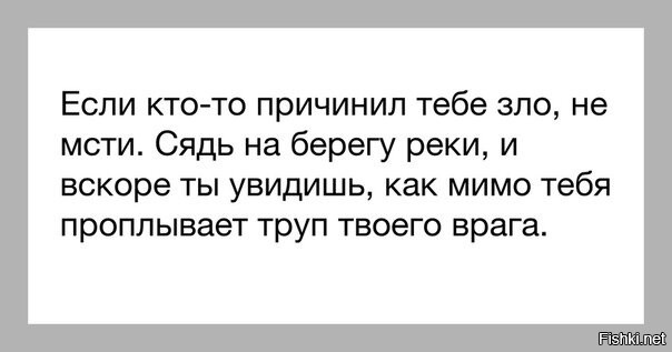 Просто сядь. Тело врага проплывет мимо. Проплывет труп врага. Мимо проплывет труп твоего. Если кто-то причинил тебе зло не мсти.