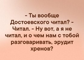 Еще анекдот:
 Он и она в постели:
 - Милый, ты меня любишь как Ромео Джульету?
 - Не знаю, не читал.
 - Ну может ты меня ревнуешь как Отелло Дездемону?
 - Не знаю, не читал!
 - А что же ты тогда читал,милый?
 - "Муму" читал. Будешь гавкать - утоплю!