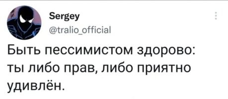 О, это точно, я всегда говорил, что пессимист это человек, у которого все сюрпризы приятные.
