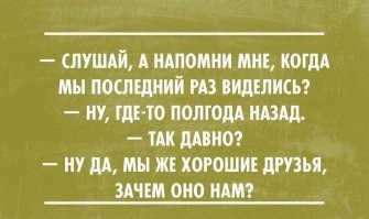 ну хз у меня что то подобное наблюдается - я могу с другом год не видеться но при встрече ощущение что бы буквально вчера вместе тусовались