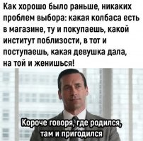ну вообще мне говорят что при ссср выбора мало было - так а нафиг мне этот выбор сейчас если лично я реально покупая колбасу беру постоянно одну и ту же Особую вареную из белорусии, когда рашаю попробовать что то другое то это рулетка с вероятностью в 70% что будет туфта которую я буду доедать только  в жаренном виде (по тому что когда колбасу жаришь какая бы они не была на вкус противная она станет лучше)

это реально выбор без выбора