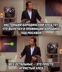Настоящий бородинский - это буханка, отбитая у французов в яростном махаче при селении Бородино
