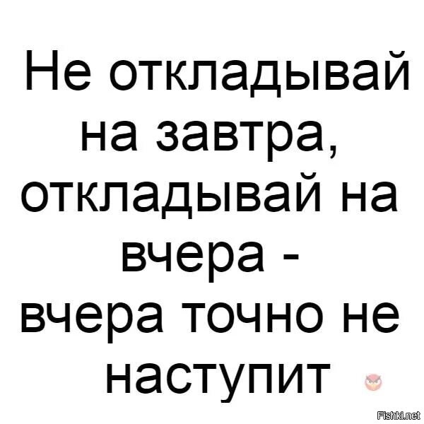 Вчера точно. Не откладывайте на завтра. Не откладывай на завтра откладывай на вчера. Отложить на завтра пикабу. Екатерина Незеленая Ижевск в контакте.