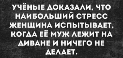 Ученые что то напутали.  Самый большой стресс испытывает лежащий на диване мужчина когда женщина высказывает ему  все что она думает по этому поводу...