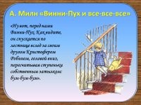 Ну вот, перед вами Винни-Пух. Как видите, он спускается по лестнице вслед за своим другом Кристофером Робином, головой вниз, пересчитывая ступеньки собственным затылком: бум-бум-бум. Другого способа сходить с лестницы он пока не знает. Иногда ему, правда, кажется, что можно бы найти какой-то другой способ, если бы он только мог на минутку перестать бумкать и как следует сосредоточиться. Но увы   сосредоточиться-то ему и некогда.