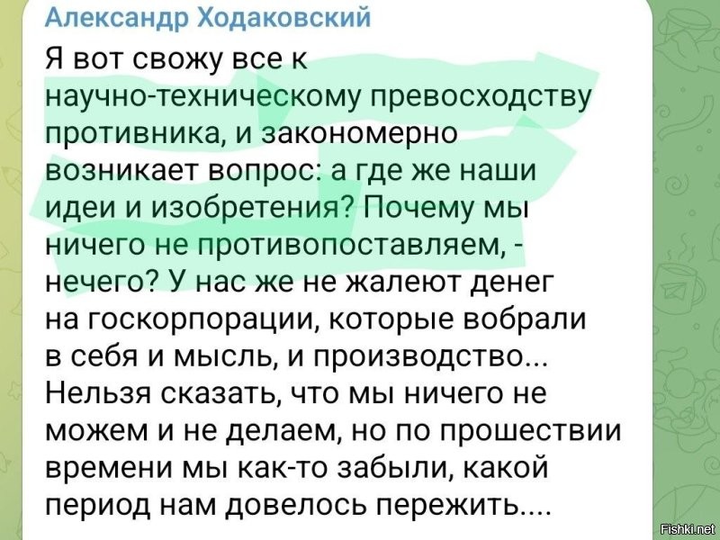 Товарищ Ходаковский разразился совершенно феерическим постом, в котором обвиняет Россию в том, что она ничего не изобретает, не имеет идей и ничего не может противопоставить противнику. Кроме, видимо, мудрости и смекалки самого товарища Ходаковского, который в одиночку сражается за всех и ловит ракеты руками, чтобы они не упали на русские города.

Вероятно, он никогда не слышал о "Ланцетах". Мимо товарища Ходаковского прошло изобретение гиперзвуковых ракет "Кинжал". Танки Т-90М "Прорыв" в его системе ценностей уступают древним "Леопардам" и давно уже не улучшавшимся "Абрамсам". Да и гиперзвуковые ракеты товарищ Ходаковский где-то углядел у американцев и хочет нам рассказать об их воображаемых преимуществах.

Его "закономерно возникающие вопросы" свидетельствуют о том, что товарищ Ходаковский абсолютно ничего не понимает в том, о чем он говорит. И самое главное, что эту потрясающую чушь читают 600 с лишним тысяч человек, которым зачем-то интересно знать его мнение по всем вопросам.

В конце концов, раз уж у нас все так плохо, по мнению товарища Ходаковского, ему надо вручить дубовую палицу и несколько дротиков с кремниевыми наконечниками. После этого товарищем Ходаковским надо зарядить нашу самую передовую катапульту и забросить его в тыл противника. Для глубокого осознания, так сказать, факта нашего отставания и отсутствия у русских инженеров каких-либо идей.