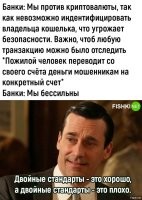 Вся система безопасности банков, заточена на безопасность самих банков, а не клиентов. Это не "двойные стандарты", а обычная практика. Никому же не приходит в голову требовать охраны от ФСО. Так почему же все решили, что СБ банка, будет заниматься их безопасностью?