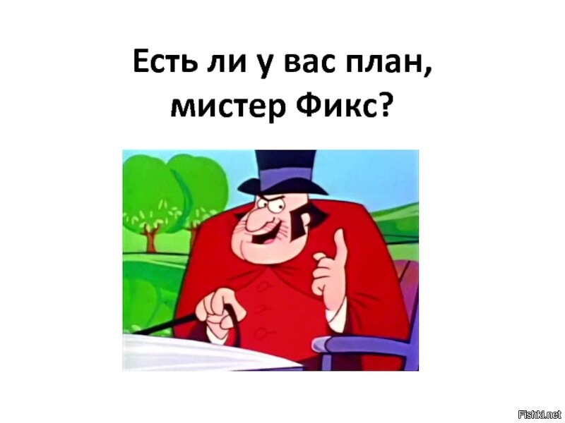 Какой у вас это. У вас есть план Мистер фикс. Есть ли у вас план Мистер фикс. Есть ли у вас план. Нам нужен план Мистер фикс.