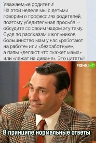 "Мой папа чинит машины, которые разбивают бабы-дуры.

Мой папа с нами больше не живет. Он живет в Нью-Йорке и водит такси. Мама хочет, чтобы он поскорее умер.

Наша мама говорит, что наш папа секс-машина.

Мой папа гинеколог. Он целый день смотрит вагины."

(с) Детсадовский полицейский