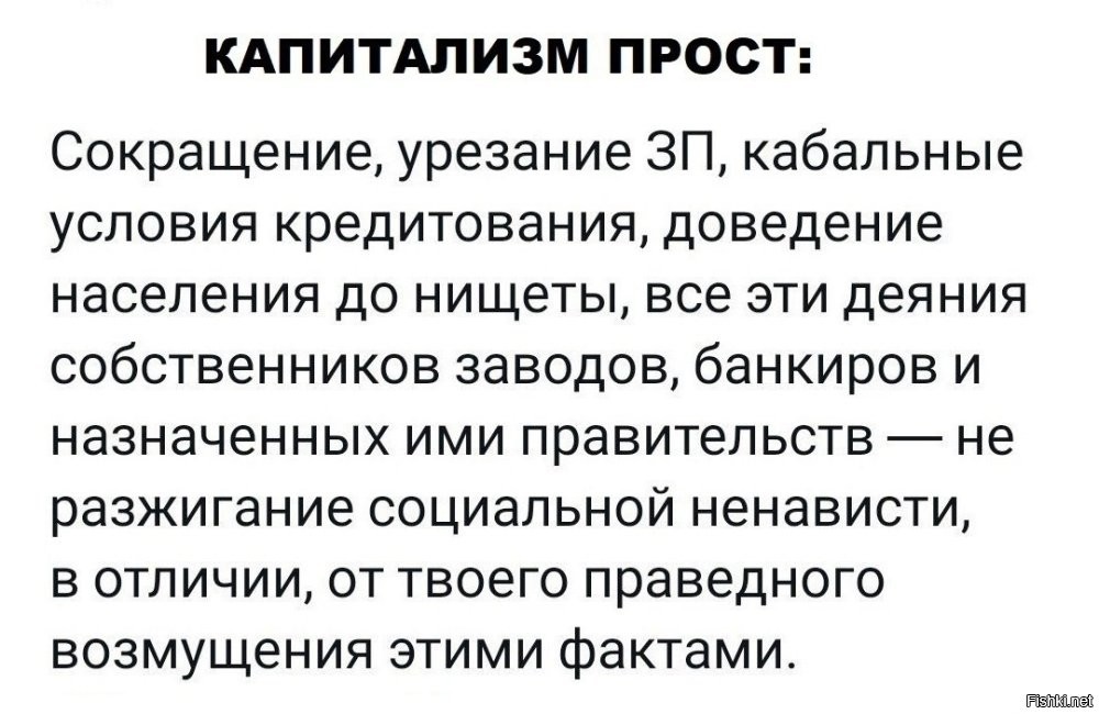 Это, к сожалению, относится и к России. У нас тот же капитализм, мы в той же жопе. немного спасает только то, что очень много было сделано при социализме. На сегодняшний день, кроме жратвы (и то далеко не каждому!!!) любые "блага цивилизации" народу не доступны. Я для "глубинки", будучи на теплом месте, в госструктуре, получаю "до ..." - целых 50-70 тыщ. Лада Гранта скок стоит? Более менее - 1.100 - 1.200. Эт при том, что у меня нет ипотеки... Ща начнете - все реально, немного.. Ее до ума довести еще тыщ 100 минимум, и еще масло на хлебе не только увидеть хочется в кино, но и поесть. У меня еще родители есть, а у некоторых - не поверите - семьи! И  получают меньше. А чебурек на море 170 руб...  Литр бензина  в стране, у которой его до.... женского полового органа сколько? Проезд по платной дороге на море - сколько ? Минусите.... Пох.