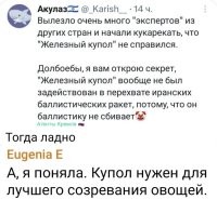 Глупые невежественные иксперды–восхвалятели бесполезного израильского оружия...
Купол и предназначен как раз для, типа, поражения неуправляемых ракет малой-средней дальности, т. е. простых и предсказуемых БАЛЛИСТИЧЕСКИХ целей!
C аэродинамическими целями (меняющими траекторию полёта) ему справится не удаётся.

Ах-ха-ха!

Когда израильский иксперд хотел что-то умное изречь, но, как в сухую лужу пёрнул. И таких в Инете – процентов 117–120! Об этом ещё Владимир Ильич говорил. ;-)