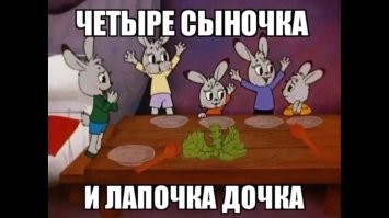 "...К четырем сыночкам не хватает только дочки."
Классика жанра (м/ф "Мешок яблок"):