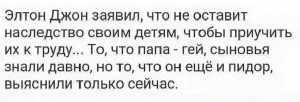 68-летний певец Элтон Джон решил не оставлять своим детям многомиллионное наследство. Сейчас у британского певца и его супруга Дэвида Ферниша растут двое сыновей – Элайджа и Закари. Но артист принял решение, что 200 миллионов фунтов стерлингов не достанутся двум его наследникам.