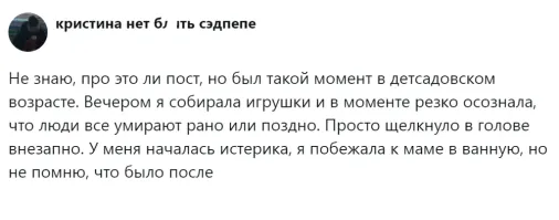 Со мной осознание того, что я умру, пришло лет в 11-12. Это было шокирующее понимание того, что я когда-то исчезну и не будет ничего, как не было ничего для меня, до моего рождения. Взял себя в руки и успокоился тем, что это будет очень не скоро, ибо понимал, что средний возраст прекращения жизни где-то 75-85. Это ведь так далеко... Наивный...