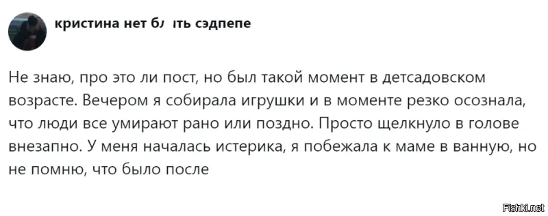 Со мной осознание того, что я умру, пришло лет в 11-12. Это было шокирующее понимание того, что я когда-то исчезну и не будет ничего, как не было ничего для меня, до моего рождения. Взял себя в руки и успокоился тем, что это будет очень не скоро, ибо понимал, что средний возраст прекращения жизни где-то 75-85. Это ведь так далеко... Наивный...