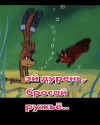 Что-то вспомнилось - "Эй, дурень, бросай ружье и всплывай..."