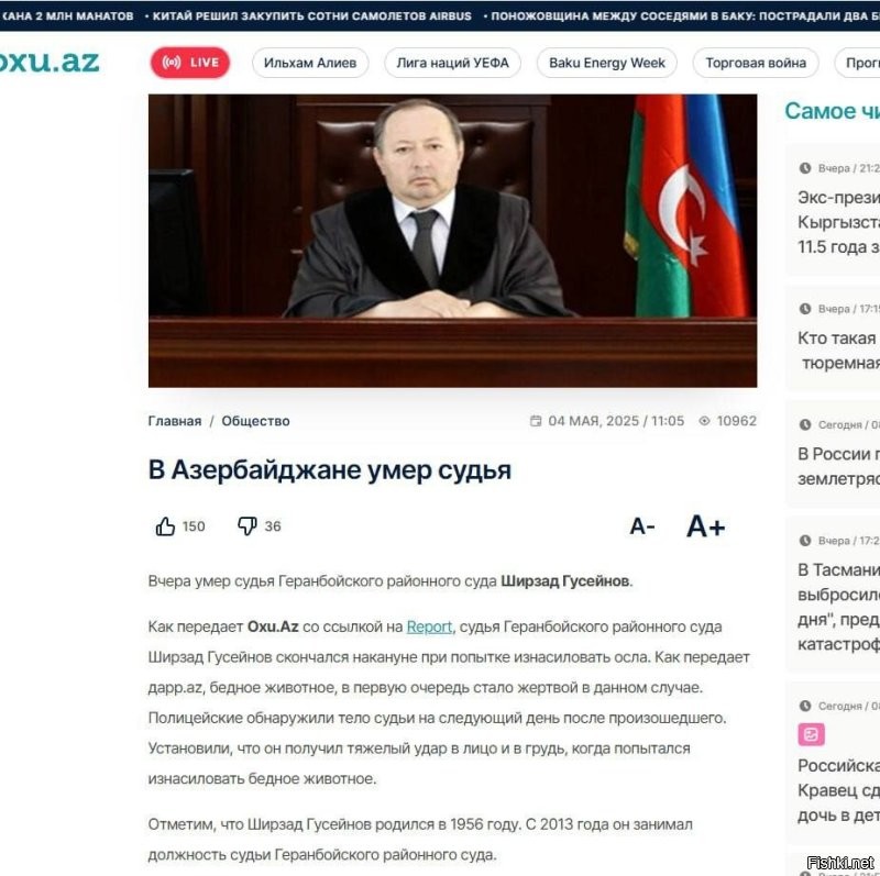 Азербайджанский судья умер при попытке изнасиловать осла. 

Судья Геранбойского районного суда Ширзад Гусейнов скончался накануне в результате тяжёлого удара в район груди и лица(вероятнее всего осёл ударил копытами).

Его голое тело нашли в сарае рядом с ослом.

Вот такие вот новости из Азербайджана, п