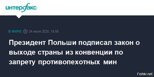 Польша вышла из конвенции о запрете противопехотных мин



Варшава, 24 июля 2025, 21:28 - Президент Польши Анджей Дуда подписал закон, предусматривающий выход страны из Оттавской конвенции о запрете производства, применения и хранения противопехотных мин.
Согласно информации с сайта канцелярии польского лидера, решение было оформлено 23 июля 2025 года и касается соглашения, принятого в Осло 18 сентября 1997 года, передает ТАСС.



Польша готовится к очередному разделу.