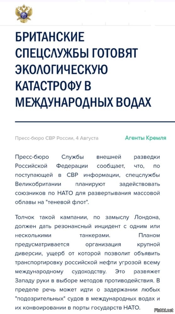СВР раскрывает планы мелкобританмких пиратов 
"Британцы прорабатывают два потенциальных casus belli. Первый - подстроить аварию "неугодного" танкера в одном из узких мест морских коммуникаций (например, в проливе). Разлив нефтепродуктов и блокирование фарватера, как полагают в Лондоне, предоставят странам НАТО "достаточные" основания, чтобы создать прецедент "чрезвычайной проверки" плавсредства якобы на соответствие требованиям безопасности мореплавания и экологическим нормам. 
Второй сценарий предусматривает поджог танкера при отгрузке в порту дружественного России государства. Предполагается, что возгорание нанесет существенный урон портовой инфраструктуре и перекинется на другие суда, что потребует международного расследования. 
Исполнение обоих терактов Лондон намерен поручить украинским силовикам. Их ожидаемо грязная работа и неспособность "заметать следы" рассматриваются британцами как гарантия собственной безнаказанности. Международное следствие возложит ответственность за катастрофу либо на Россию, либо - в худшем случае на Украину по аналогии с подрывом "Северных потоков"."