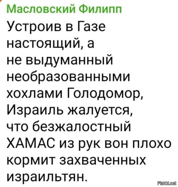 А их что, там кормят? Может их там ещё и от израильских бомбёжек прячут? Какой смысл? Если уж Палестина пошла по пути захвата заложников, то надо быть последовательными до конца. Выставить клетки с заложниками на крышах зданий и онлайн трансляцию запустить, как израильтяне по своим бъют. И не кормить, чтоб евреи видели как их родственники мучаются, пока Нетаньяху себе чужие земли отжимает. "Делом надо заниматься серьёзно, либо не заниматься им совсем"©. Раз пошли по пути террора, так дожимайте до конца.