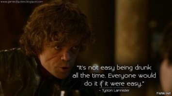 Если бы всё время бухать было бы легко, это делал бы каждый.
- Тирион Ланнистер (вольный перевод)