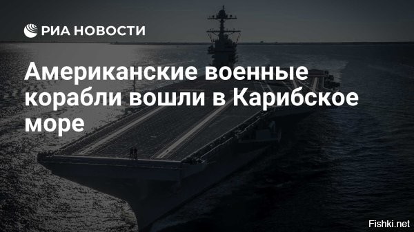 16 ноября, 20:02 



 
В Карибское море на фоне обострения с Венесуэлой вошел авианосец США



Авианосная ударная группа ВМС США во главе с авианосцем USS Gerald R. Ford вошла в Карибское море. Об этом сообщили в пресс-службе военно-морских сил США.

«Авианосная ударная группа «Джеральд Р. Форд», возглавляемая крупнейшим в мире авианосцем USS Gerald R. Ford (CVN 78), пересекла пролив Анегада и вошла в Карибское море 16 ноября»,   говорится в сообщении.

На борту авианосца USS Gerald R. Ford находятся более 4 тыс. военных, десятки ударных истребителей и боевые вертолеты.

PS
Все зависит от того, какие будет последующие действия США...
Если просто "попугать", то пошумят и уйдут восвояси...
А если что-то серьезное намечается, то ....
Кому-то мало не покажется...