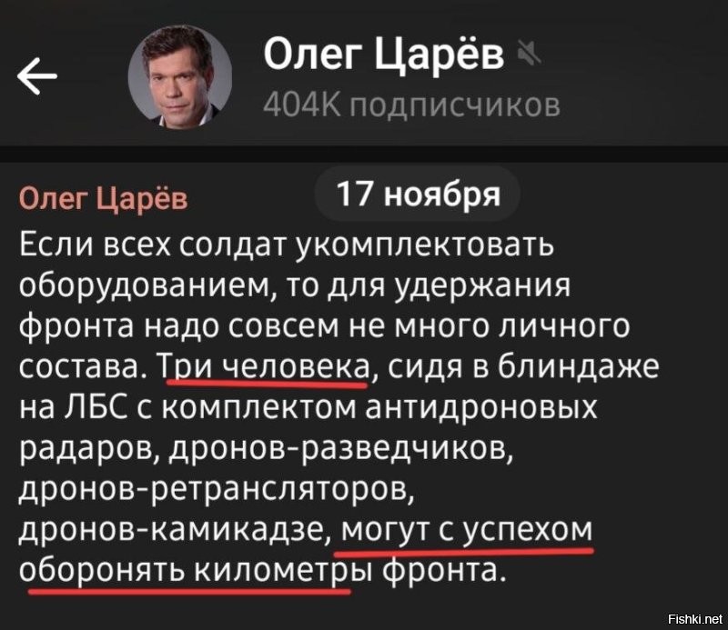 Пан Олег "разоблачитель сеточки" Царёв радует своих поклонников с самого утра

Сидите там, ничего не знаете, а от обличителя "сеточки" Олега Анатольевича Царева новая аналитика подоспела.

Вот это я понимаю - большой мыслитель! Крупными штрихами нам все обозначил.
Даже если считать, что на один километр хватит трех бойцов - получается, что на всю линию фронта (2000 км) потребуется шесть тысяч человек.

Ну, так по Олегу Анатольевичу выходит.
Дело в технике!

От нас скрывали, понимаете? Караул, доколе, что там еще положено кричать в подобных случаях.

Олег Анатольевич, что же вы с нами делаете!


Из комментариев:

- Олех каналом ошибся, что ли? Это ж хохлокейс, мол, не страшно, что пехота скоро закончится, стена дронов спасет украинушку
- Так у откуда у беглых хахлов будут другие кейсы, кроме укроиньских?

- Прекратите оскорблять пана Олега! Он четырежды депутат Рады, известный политик и общественный деятель! Его нельзя критиковать, он вне критики!!!111рас
Иначе он подаст в суд и выиграет ещё 30К рублей.

- Судя по открытым данным, у его семьи куча фирм, несколько санаториев, элитные квартиры в Москве.
При этом, когда он подавал декларации на Украине как депутат Рады, указывал там достаточно скромное имущество и доходы.

Пишут, что разгар майдана и захвата националистами Донбасса его дети обучались в Великобритании, а сам он примерно в момент наступления на Донбасс купил элитную квартиру в соседнем от Кремля районе, ценой под двести миллионов рублей, на тот момент, ополченцы по всей России собирали помощь с простых людей.
При этом в первом появлении у Соловьева он выкатил, что Россия всех кинула и денег не дает.
Ни он ни его сыновья не служили и не собираются.
Но на Донбасс он заехал в первый месяц сво прокатился на танке.

- Ладно квартиры, возьмём санаторий. Вопрос: сколько раненных русских военных он принимает на реабилитацию? Где посмотреть такие данные?