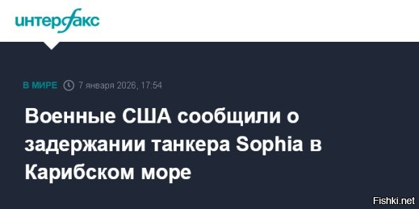 Армия США захватила танкер Sophia в Карибском море



Военные США в среду захватили танкер Sophia в водах Карибского моря и сейчас направляют его в американский порт. Об этом в среду, 7 января, сообщает Южное командование страны (SOUTHCOM).

  В ходе операции этим утром министерство войны в координации с министерством внутренней безопасности без происшествий задержало подсанкционный танкер,   говорится в публикации ведомства в социальной сети Х.



"В ходе операции, проведенной сегодня утром на рассвете, министерство обороны, совместно с министерством внутренней безопасности, без происшествий задержало танкер, принадлежащий лицам без гражданства и находящийся под санкциями в связи с его принадлежностью к "теневому флоту". Перехваченное судно, танкер Sophia, действовало в международных водах и осуществляло незаконную деятельность в Карибском море", - говорится в публикации. В настоящий момент танкер конвоируется на американскую территорию береговой охраной США.

Командование уточнило, что захваченный танкер находился в международных водах и занимался незаконной деятельностью в Карибском море. Береговая охрана США сопровождает судно в США для его окончательной стоянки.

По информации источников Reuters, задержанное судно шло под панамским флагом и связано с Венесуэлой. Танкер вышел из венесуэльских вод в начале января и перевозил  нефть из Венесуэлы в Китай.
  

Танкерная война разгорается!...  Какие последствия наступят из-за этого?