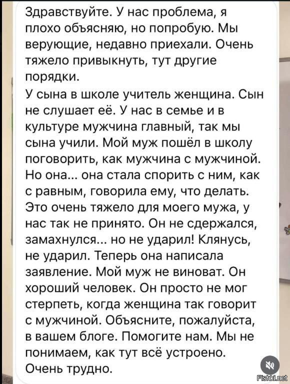 Тут ещё конечно, стоит удивиться тому, что люди почему-то не остались там, где их традции не будут им мешать жить в социуме, поскольку там угрожать женщине, педагогу, является нормой.

И повторю снова. Нет конфликта русских (или шире, россиян)с иностранными мигрантами, на почве какой-то мифической ксенофобии, как нас пытаются убедить разные граждане. 
Есть конфликт цивилизационный: города 21 века и кишлака 18 века. Причём, если кто не в курсе, в больших городах Средней Азии, местные жители точно также не слишком жалуют "кишлачников" и "аульных". Потому что нормы поведения слишком разные. 

Даже в Афганистане жители Кабула будут заметно отличаться в поведении и бытовых привычках от жителей условного Пули- Хумри или Балха. 

Да, надеюсь герою этой истории дадут ощутимый срок. И отправят домой. Зачем мучить человека, заставлять жить в каких-то диких традициях, где женщине позволено иметь свое мнение.