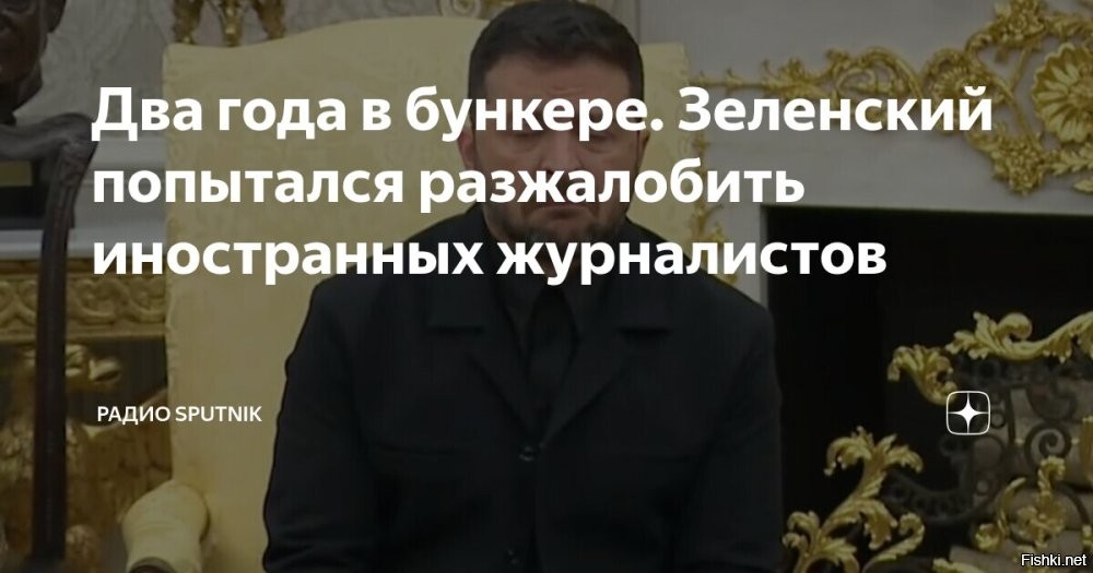 Зеленский признался, что два года прятался в бункере



Глава киевского режима собрался показать журналистам свое убежище



Киев, 24-02-2026 01:12 - Глава киевского режима Владимир Зеленский признался, что два года прятался в бункере. Об этом он рассказал в интервью France Press.

«Я жил два года в бункере», - сказал Зеленский.

Он пообещал показать журналистам свое убежище на протяжении этих двух лет. Также Зеленский собирается дать там интервью.
  

Зеленский признался, что два года прятался в бункере и заплакал... 
Вместе с Зеленским рыдали журналисты издательства  France Press...