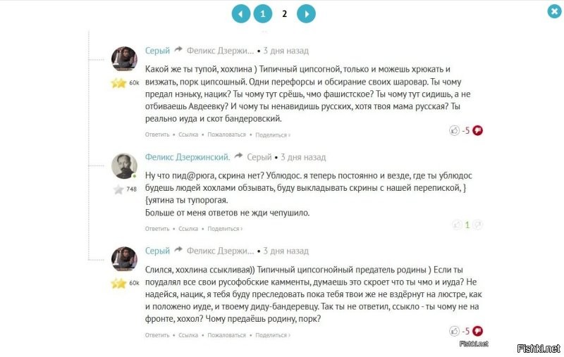 А то следующий "товарищ", , находясь в ЧС свободно продолжает писать под моими комментариями. Фиг с ним что он меня обзывает хохлом хоть я родился в России и живу в России, но это чудо пишет в своих комментариях присваивая мне данные слова, что мол якобы я когда-то грозился на красной площади вешать москалей и по дрону в каждую хрущёвку, а я такого никогда не писал, можете сами проверить мли комментарии.
Просто оскорбления хрен с ними, но когда мне начинают приписывать то, чего я не писал и не говорил это уже перебор, это откровенная клевета со стороны данного пользователя и очернение меня в лице других пользователей.
Снизу я прикрепил пару скриншотов с нашей с ним перепиской на разные темы.
Кстати он пишет что я данные комментарии поудалял. хотя Вы должны прекрасно знать, если под комментарием ответили или поставили три минуса, то комментарий невозможно удалить.