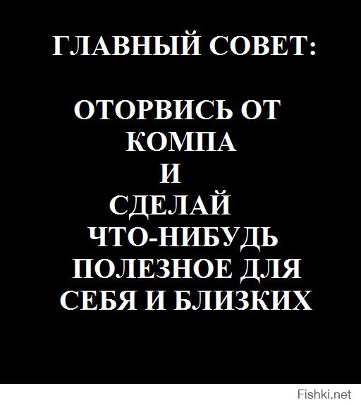 Главный совет - оторвись от компа и начни делать что-нибудь полезное )))