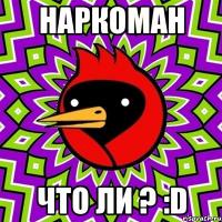 наркоман что-ли ? =)