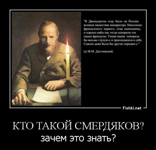 Смердяковщина- это концепция, согласно которой Россия сможет выбраться из кризисной ситуации и построить процветающее общество только за счет копирования опыта других стран и использования рекомендаций зарубежных специалистов. Сторонники С. пренебрежительно относятся к способностям и трудолюбию своего народа, к историческому опыту и традициям своей страны. (По имени Смердякова - литературного персонажа Ф. М. Достоевского, сожалеющего, что французскому императору Наполеону I в 1812 г. не удалось завоевать Россию).

И вот я периодически натыкаюсь на "труды" этих "смердяковых",которые производят подмену. Мне все равно, что есть люди которые не читают и с легкостью ведутся на подобное. НО УВАЖЕНИЕ К ВЕЛИКОМУ АВТОРУ ДОЛЖНО БЫТЬ!