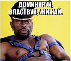 Доминируй, властвуй, унижай!