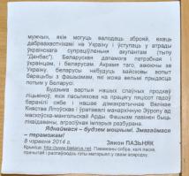 «Украинский» раскол в Беларуси
Белорусское общество разделилось на два лагеря — одни поддерживают ополченцев, другие ратуют за продолжение АТО и уничтожение «террористов». А тем временем по Минску начали распространять интересные листовки.
За Украину и Беларусь

Не нужно бояться имперской угрозы Москвы. Фашизм нужно побеждать. Потому и нам, белорусам, пара уже сейчас готовиться к отражению русской фашистской агрессии, имея в виду опыт Украины и избегая украинских ошибок.

Раньше уже говорилось про необходимость запасаться оружием, взрывчаткой, объединяться в небольшие (два-три человека) группы и ничего пока что не делать — ждать подходящего времени, потому что не исключено, что Путин полезет и в Беларусь. Его нужно встретить остро, твердо и решительно.
При этом необходимо понимать, что российско-украинская война — это и наша война. Там решается будущее не только свободной Украины, но и свободной Беларуси. Когда путинские фашисты разобьют Украину, то они нападут на и Беларусь, и некому будет нам помочь.

Потому помогайте Украине. Призываю белорусских мужчин, которые могут владеть оружием, ехать добровольцами на Украину и вступать в отряды украинского сопротивления оккупантам (вроде «Донбасса»). Белорусская помощь нужна и украинцам, и белорусам. Кроме того, воюя за Украину, белорусы получат военный опыт по борьбе с фашизмом, который потом может очень пригодиться в Беларуси.

Будьте достойны наших славных предков литвинов, которые на протяжении пятисот лет успешно защищали себя и наше демократическое Великое Княжество Литовское и спасли монархическую Европу от московско-монгольской Орды. Фашизм должен быть ликвидирован, агрессивная империя уничтожена.

Объединяйтесь — будьте сильными. Сражаясь — победим!

8 июня 2014 г. Зянон Пазняк

Источник: . Дорогой друг, пожалуйста, прочитай и распространи этот материал в своём окружении.

Краткая справка

Зянон Пазняк — белорусский политик и общественный деятель патриотической ориентации, фотограф, археолог и искусствовед. Лидер правой партии «Консервативно-Христианская Партия — БНФ». Предпочитает обитать не в Беларуси (где небезосновательно опасается стать заключенным или просто «исчезнуть»), а за границей. С 1996 некоторое время жил в Польше, затем эмигрировал в США, где ему было предоставлено политическое убежище. Сочувствовал чеченским сепаратистам.

Что творится в головах белорусов

С самого момента обретения независимости в 1991 году Беларусь была единственной страной бывшего Союза, в которой националистические и ультраправые идеи отсутствовали практически полностью. Белорусы дружили с украинцами и русскими — не удивительно, если в каждой второй белорусской семье есть выходцы или родственники из этих стран.
Продолжение: